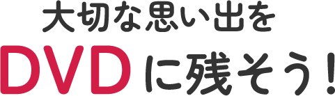 大切な思い出をDVDに残そう！