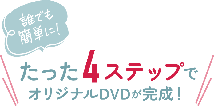 誰でも簡単に！たった4ステップでオリジナルDVDが完成！